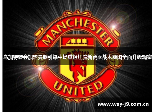 乌加特转会加盟曼联引爆中场重组红魔新赛季战术版图全面升级观察 乌加特转会加盟曼联引爆中场重组红魔新赛季战术版图全面升级观察