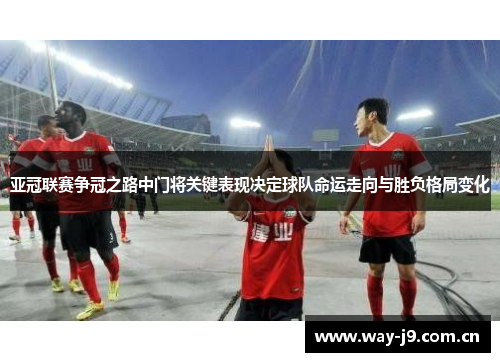 亚冠联赛争冠之路中门将关键表现决定球队命运走向与胜负格局变化 亚冠联赛争冠之路中门将关键表现决定球队命运走向与胜负格局变化