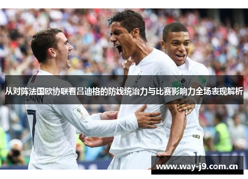 从对阵法国欧协联看吕迪格的防线统治力与比赛影响力全场表现解析 从对阵法国欧协联看吕迪格的防线统治力与比赛影响力全场表现解析