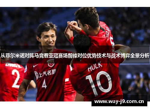 从菲尔米诺对阵马竞看亚冠赛场前锋对位优势技术与战术博弈全景分析 从菲尔米诺对阵马竞看亚冠赛场前锋对位优势技术与战术博弈全景分析