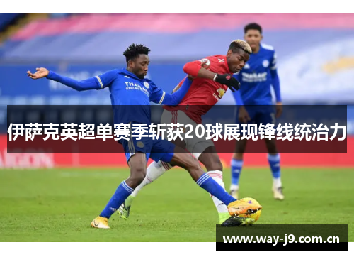 伊萨克英超单赛季斩获20球展现锋线统治力 伊萨克英超单赛季斩获20球展现锋线统治力