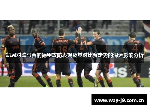 凯恩对阵马赛的德甲攻防表现及其对比赛走势的深远影响分析